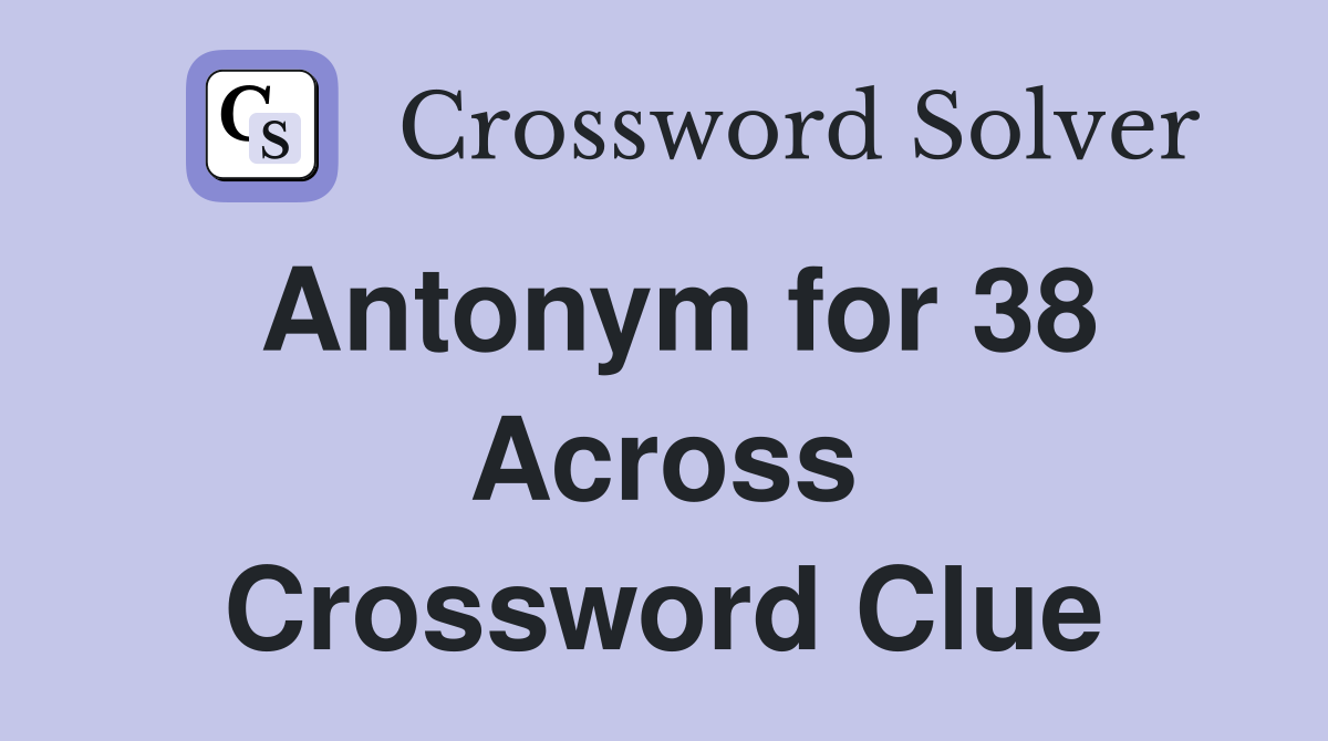 Antonym for 38 Across Crossword Clue