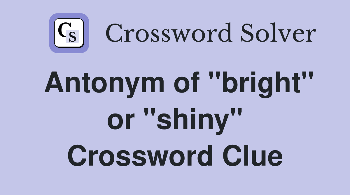 Antonym of "bright" or "shiny" Crossword Clue