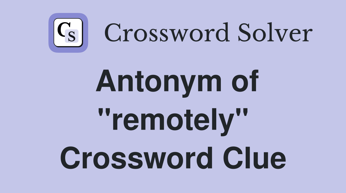 Antonym of ''remotely'' Crossword Clue
