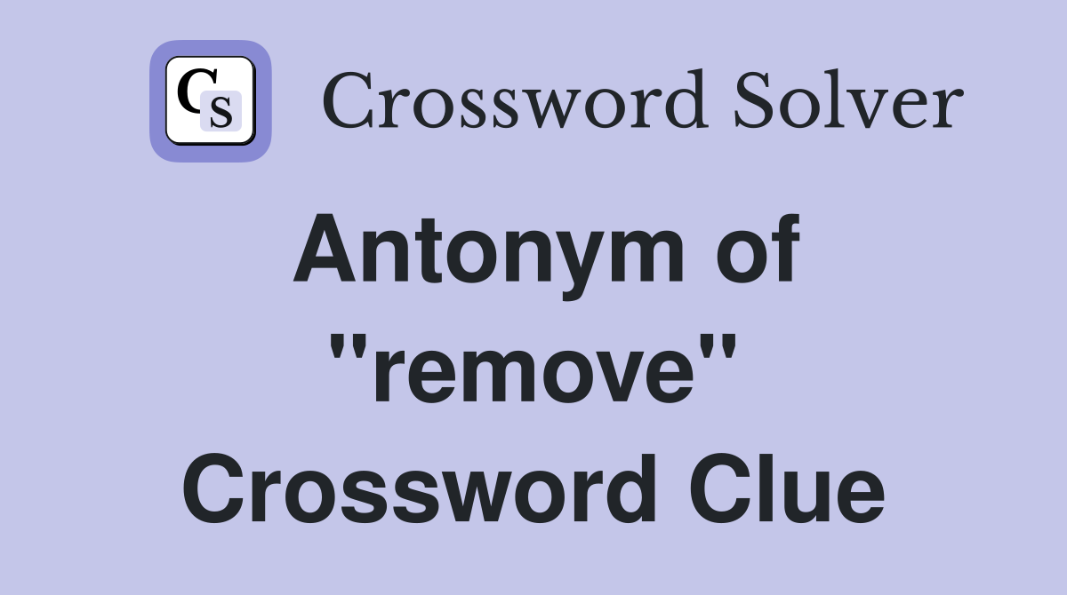Antonym of ''remove'' Crossword Clue