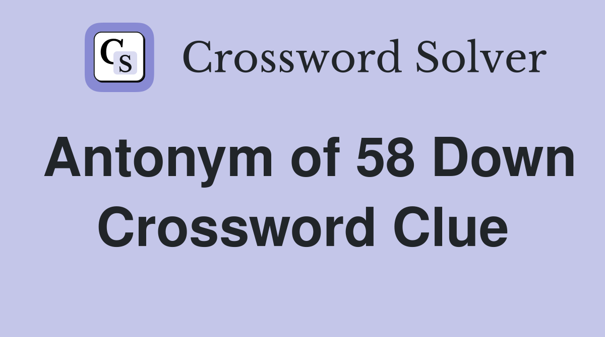 Antonym of 58 Down Crossword Clue