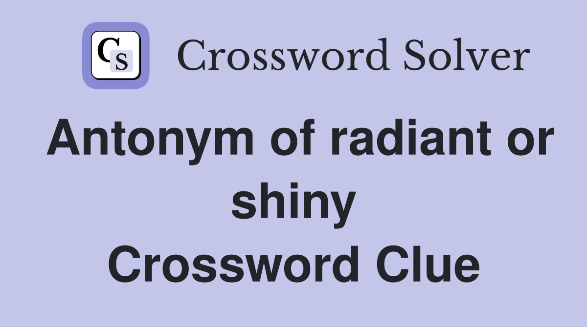 Antonym of radiant or shiny Crossword Clue