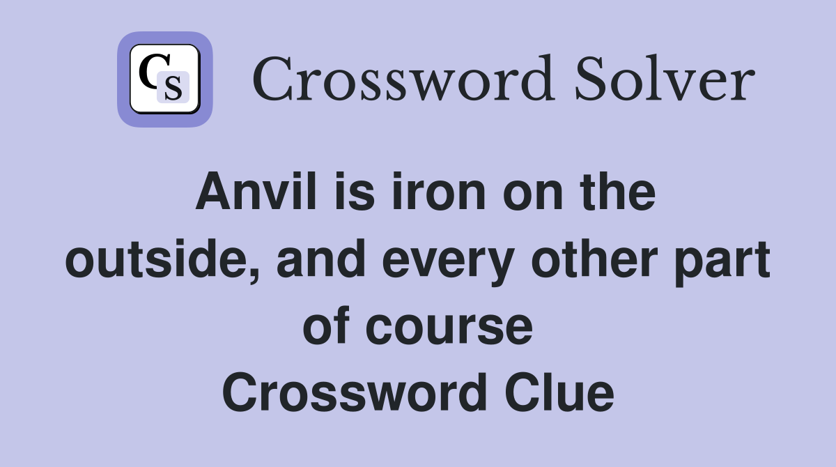 Anvil is iron on the outside, and every other part of course Crossword Clue