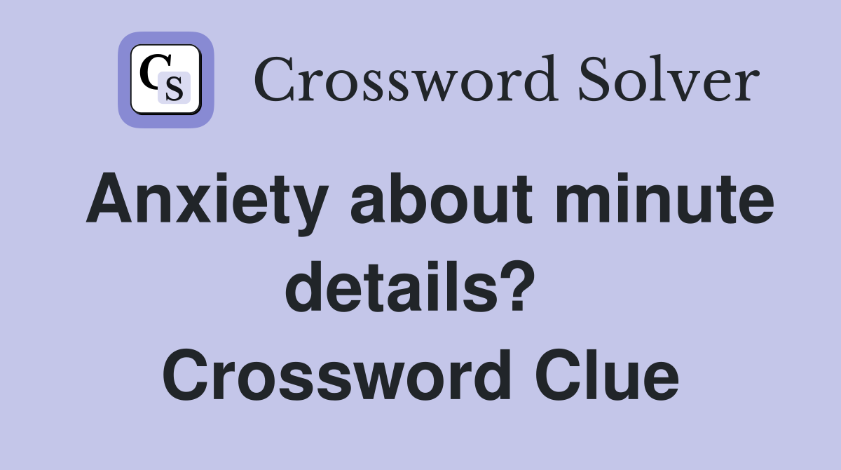 Anxiety about minute details?  Crossword Clue