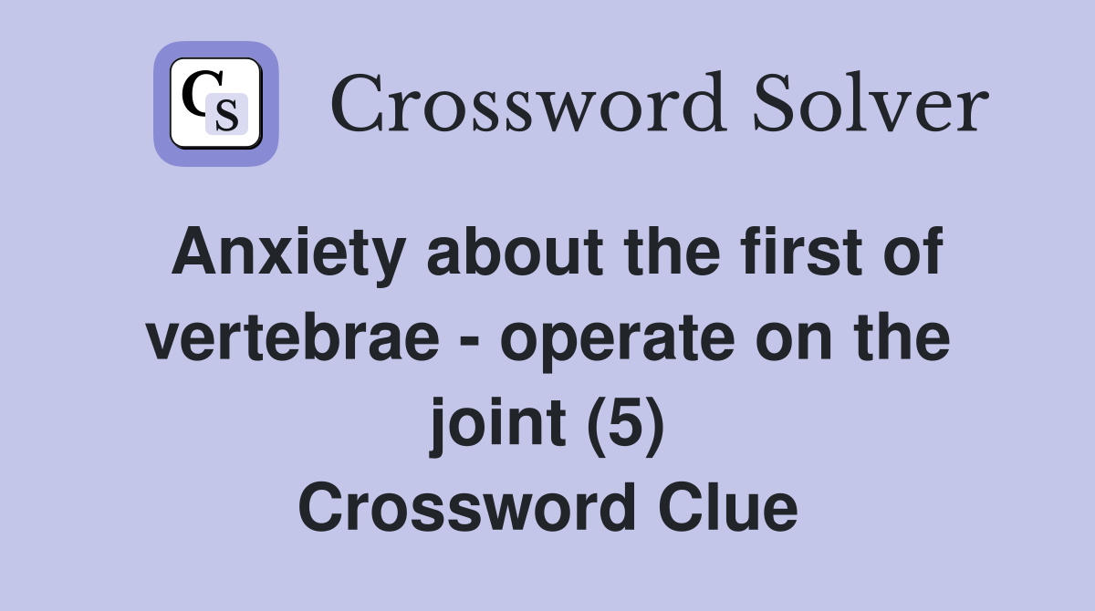 Anxiety about the first of vertebrae - operate on the joint (5) Crossword Clue