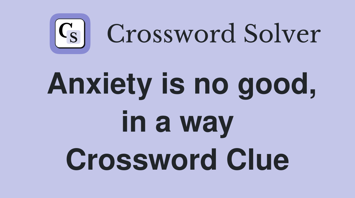 Anxiety is no good, in a way Crossword Clue