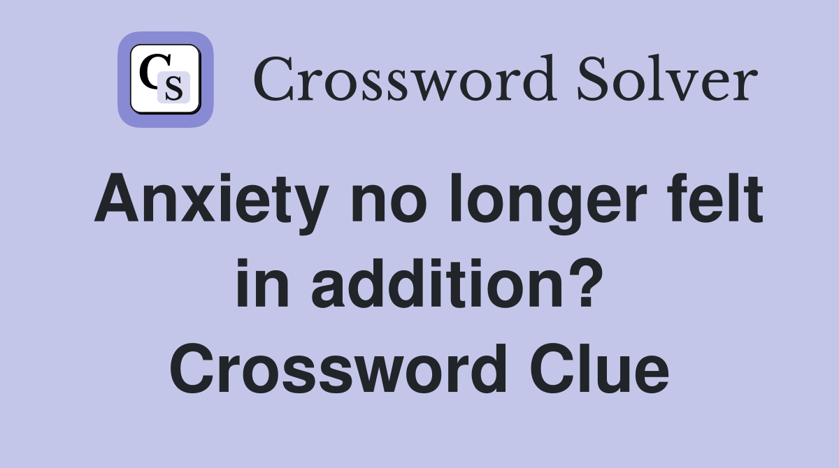 Anxiety no longer felt in addition? Crossword Clue