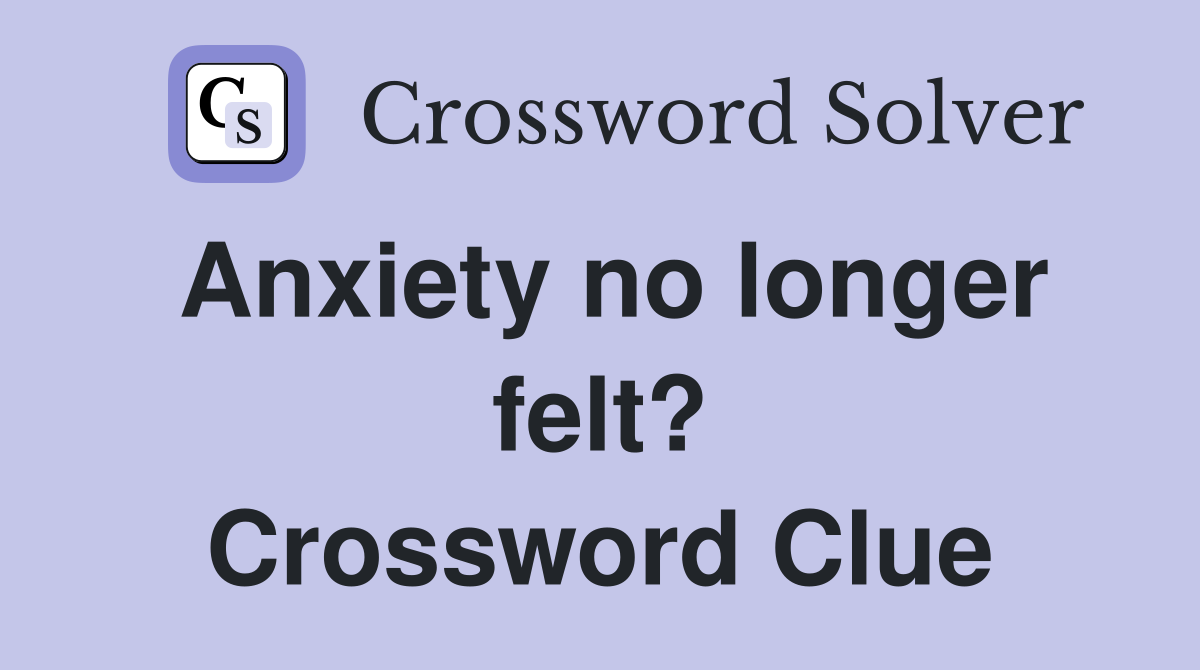 Anxiety no longer felt? Crossword Clue