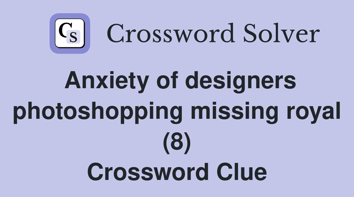 Anxiety of designers photoshopping missing royal (8) Crossword Clue