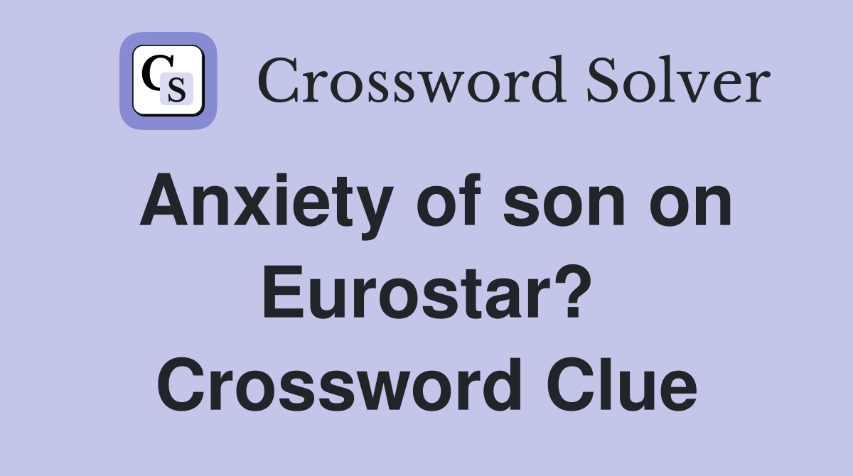 Anxiety of son on Eurostar? Crossword Clue