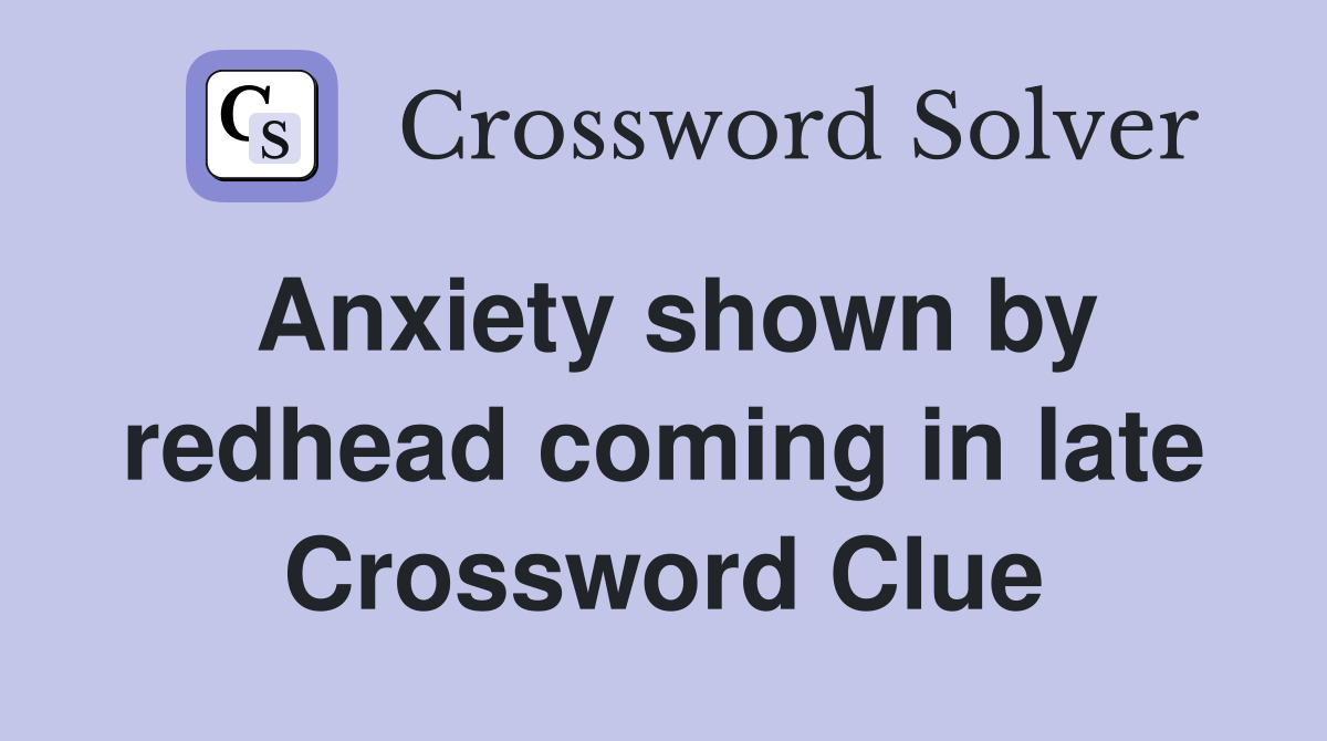 Anxiety shown by redhead coming in late Crossword Clue