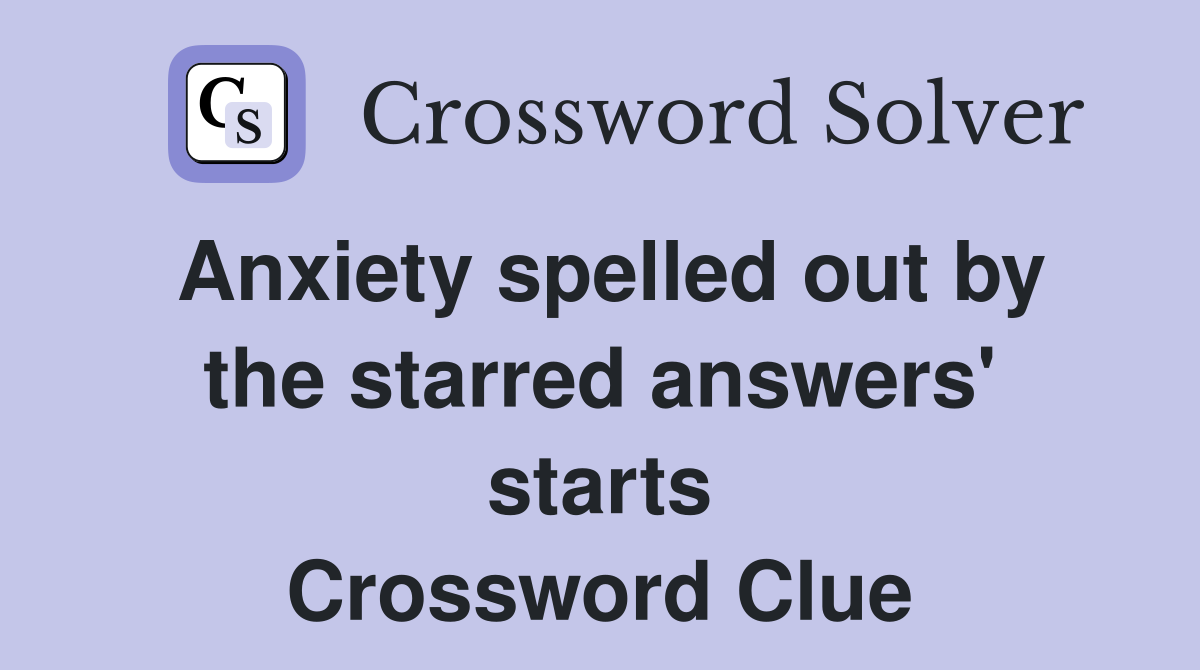 Anxiety spelled out by the starred answers' starts Crossword Clue