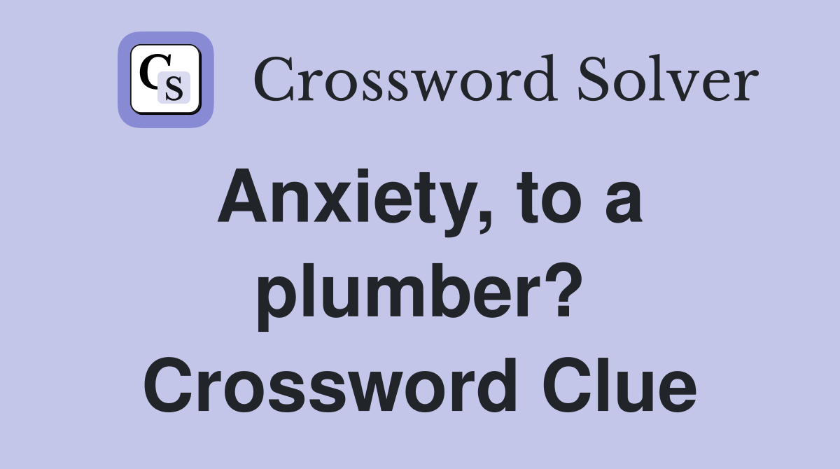 Anxiety, to a plumber? Crossword Clue