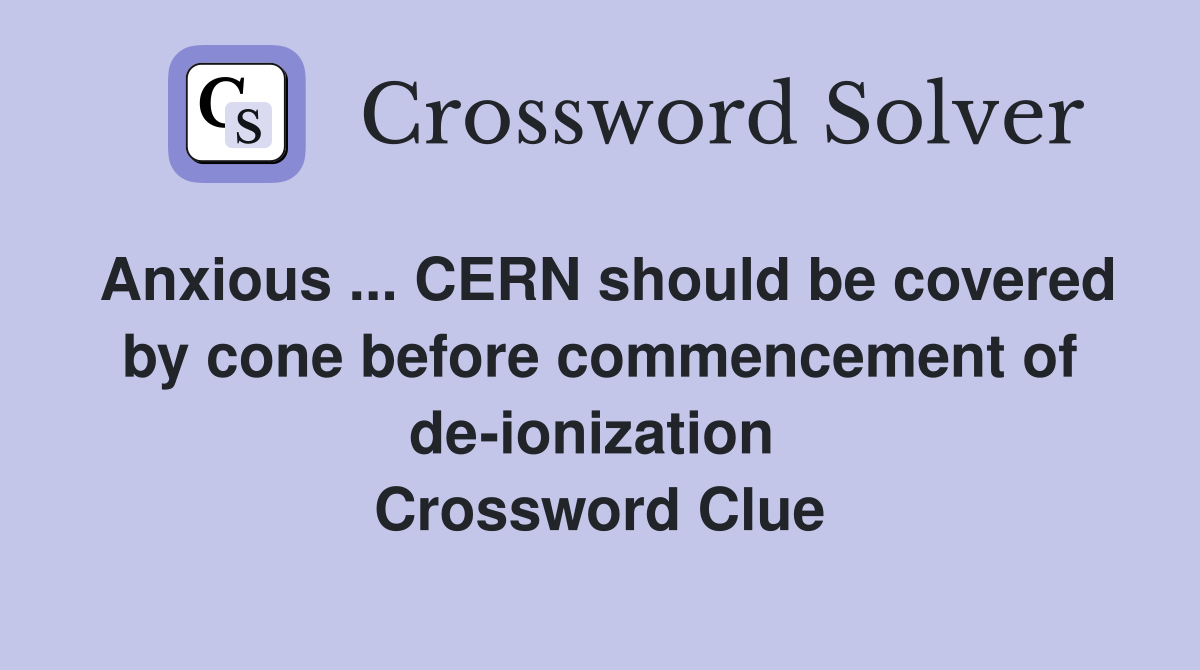 Anxious ... CERN should be covered by cone before commencement of de-ionization  Crossword Clue