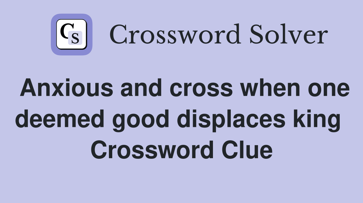 Anxious and cross when one deemed good displaces king  Crossword Clue
