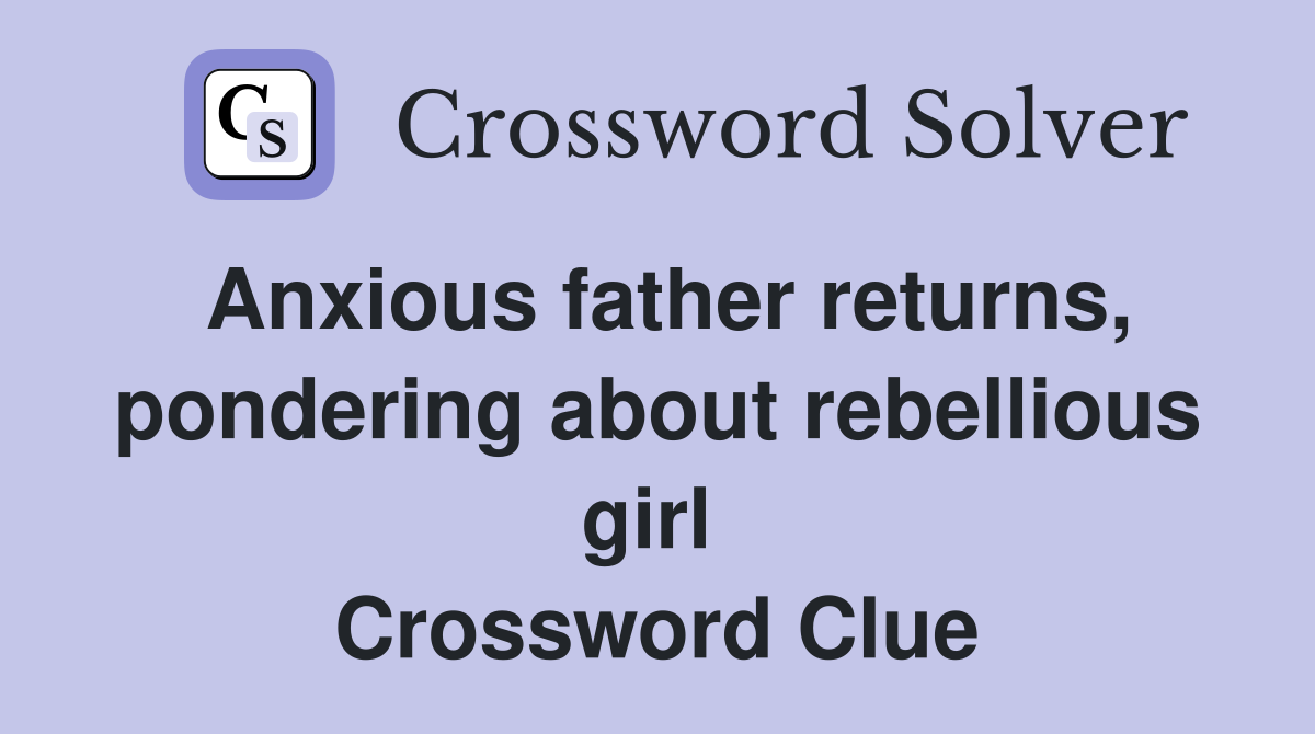 Anxious father returns, pondering about rebellious girl  Crossword Clue