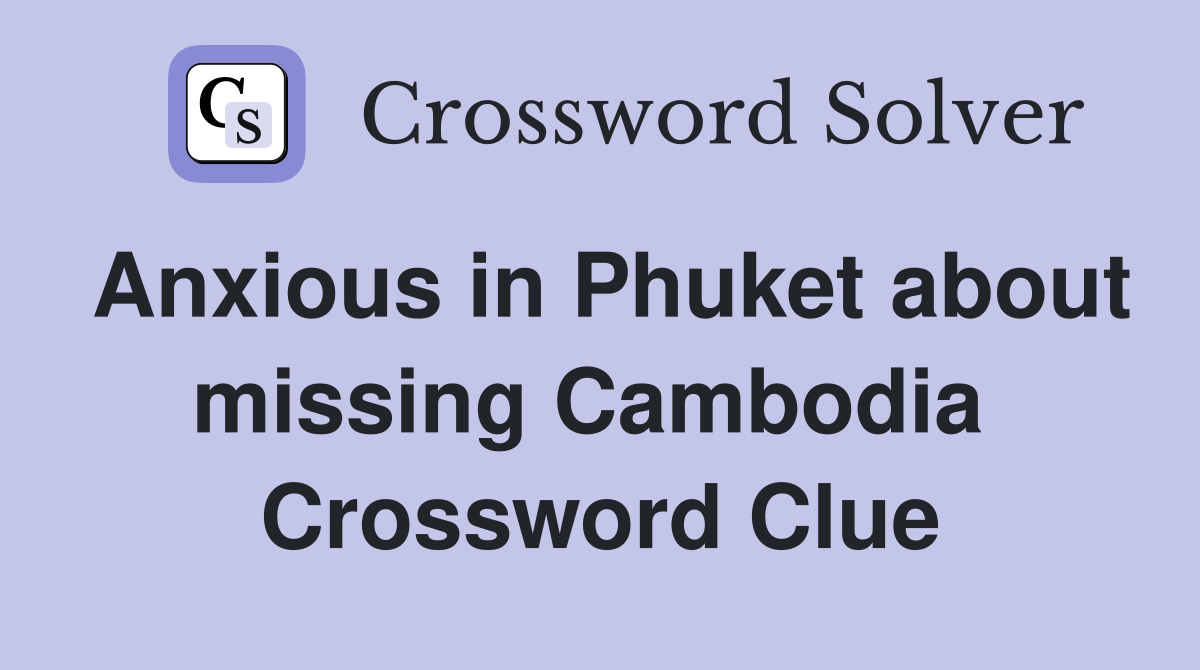 Anxious in Phuket about missing Cambodia  Crossword Clue