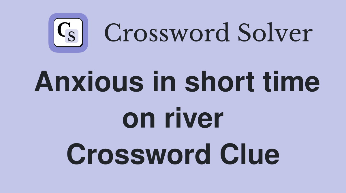 Anxious in short time on river Crossword Clue