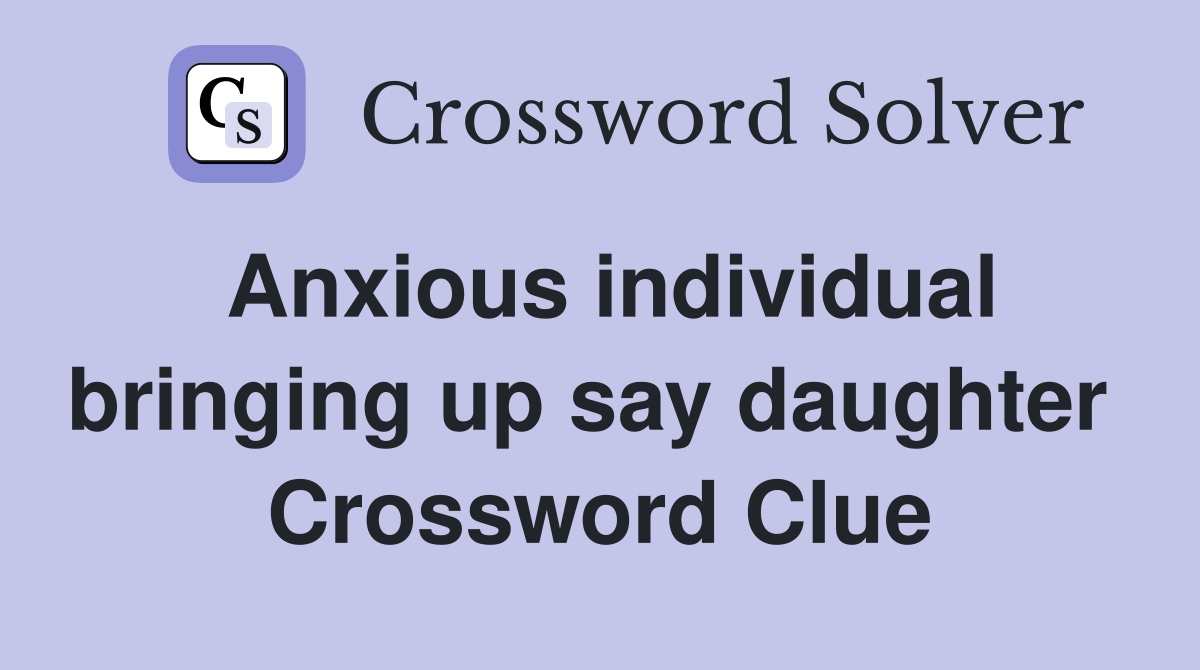 Anxious individual bringing up say daughter  Crossword Clue