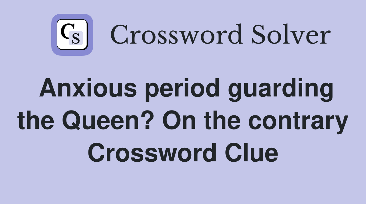 Anxious period guarding the Queen? On the contrary Crossword Clue