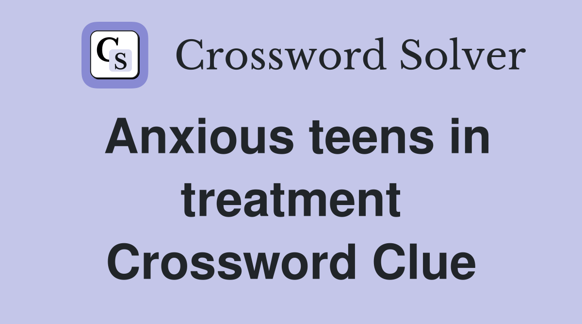 Anxious teens in treatment Crossword Clue