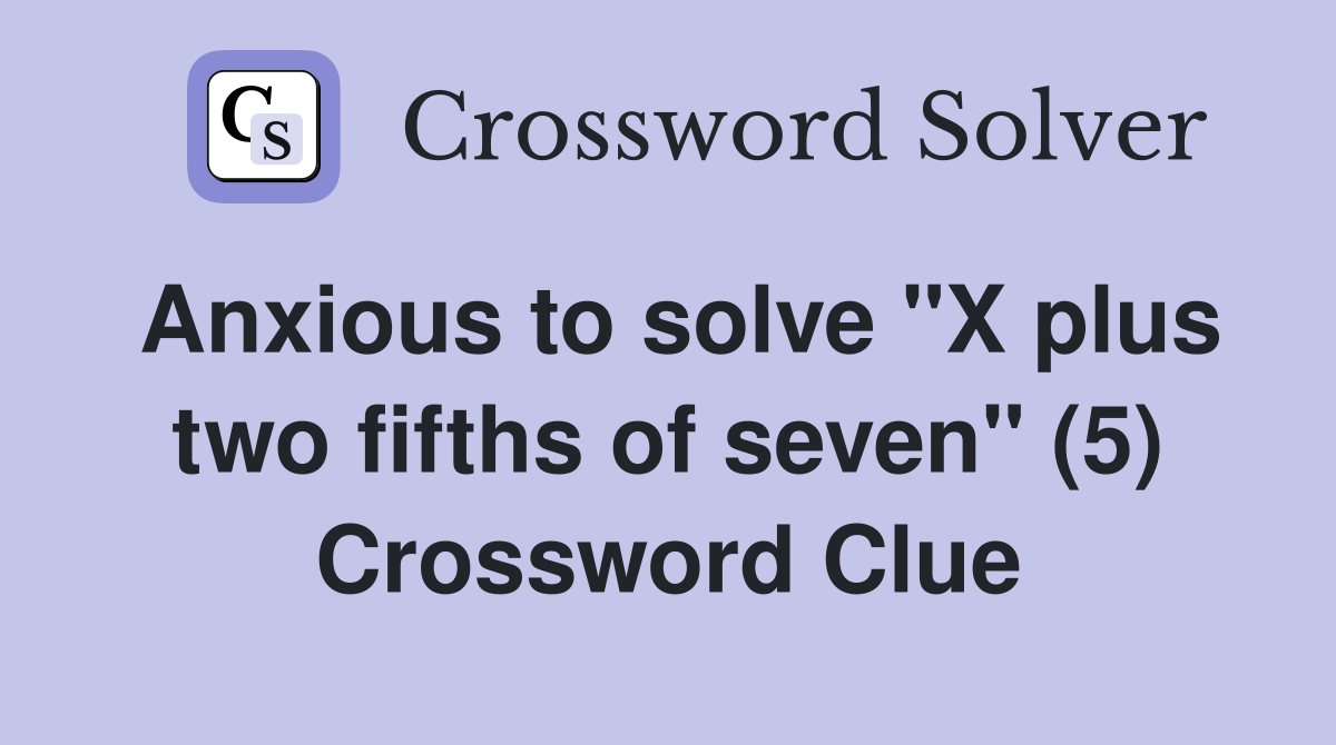 Anxious to solve "X plus two fifths of seven" (5) Crossword Clue