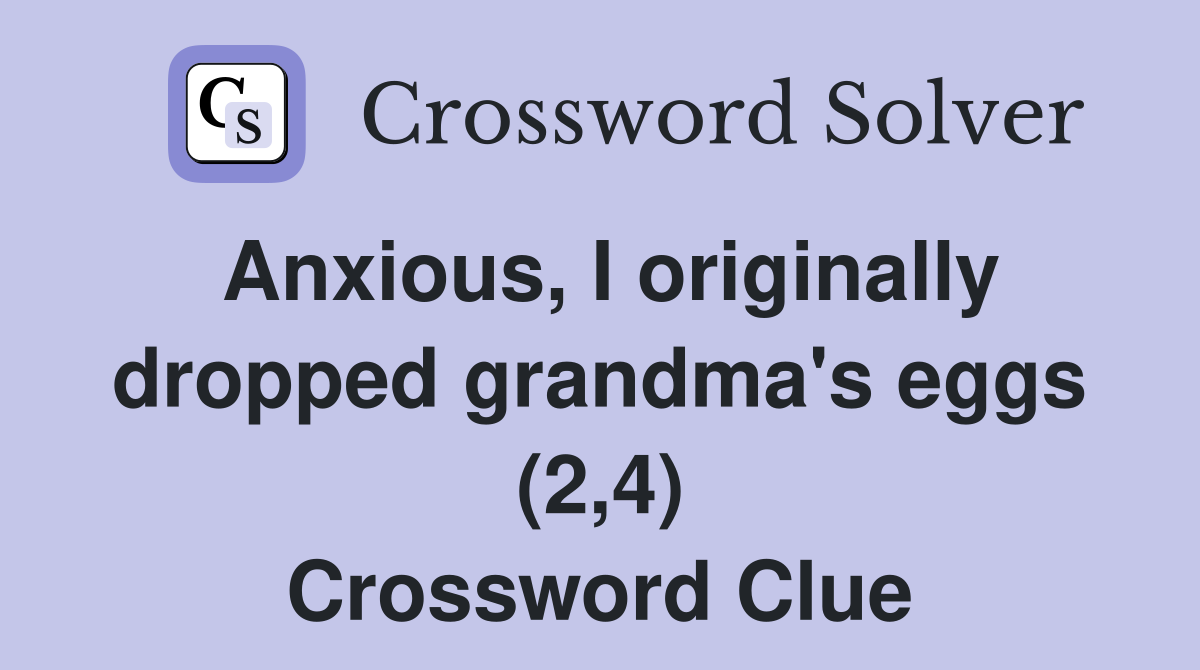 Anxious, I originally dropped grandma's eggs (2,4) Crossword Clue