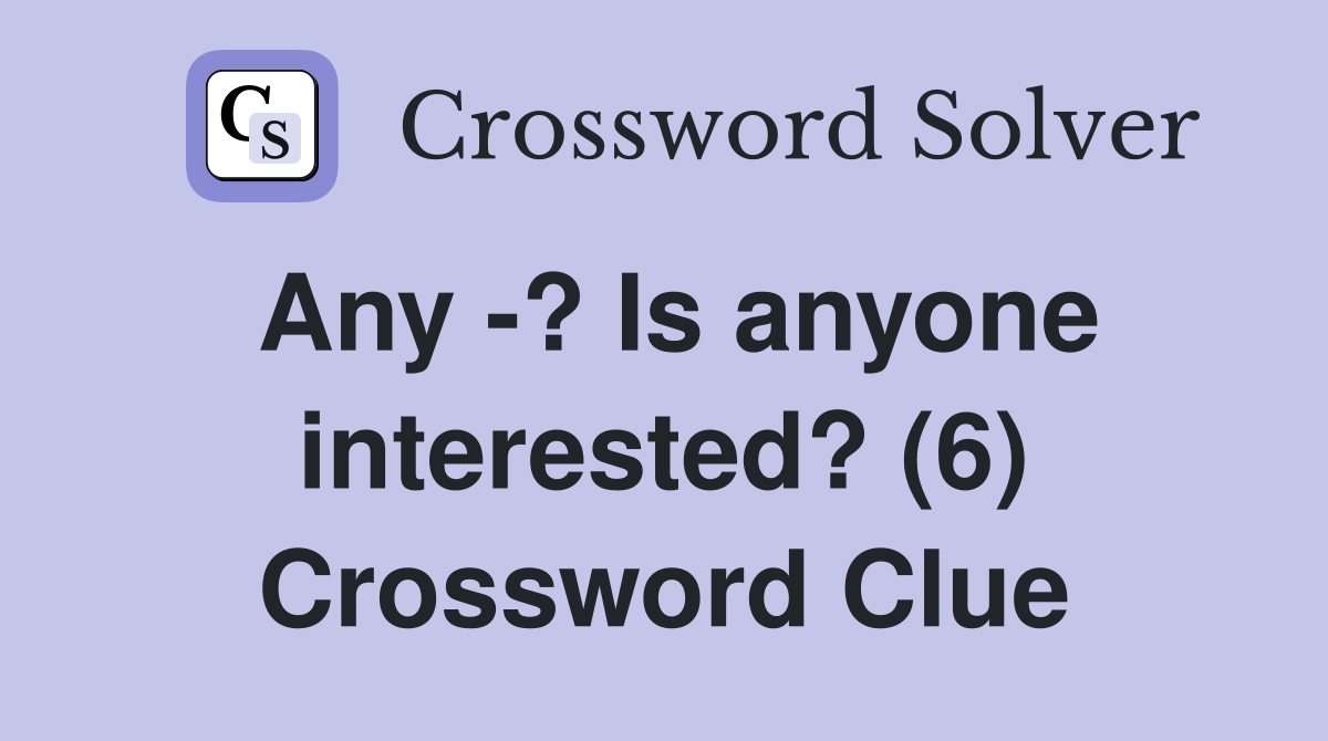 Any -? Is anyone interested? (6) Crossword Clue