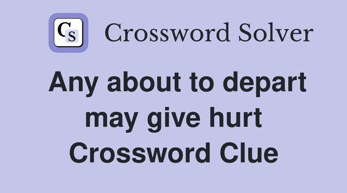 Any about to depart may give hurt Crossword Clue