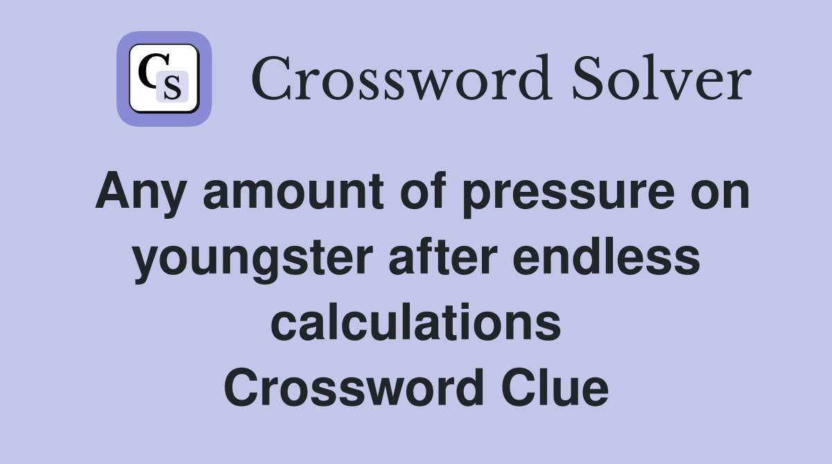 Any amount of pressure on youngster after endless calculations Crossword Clue
