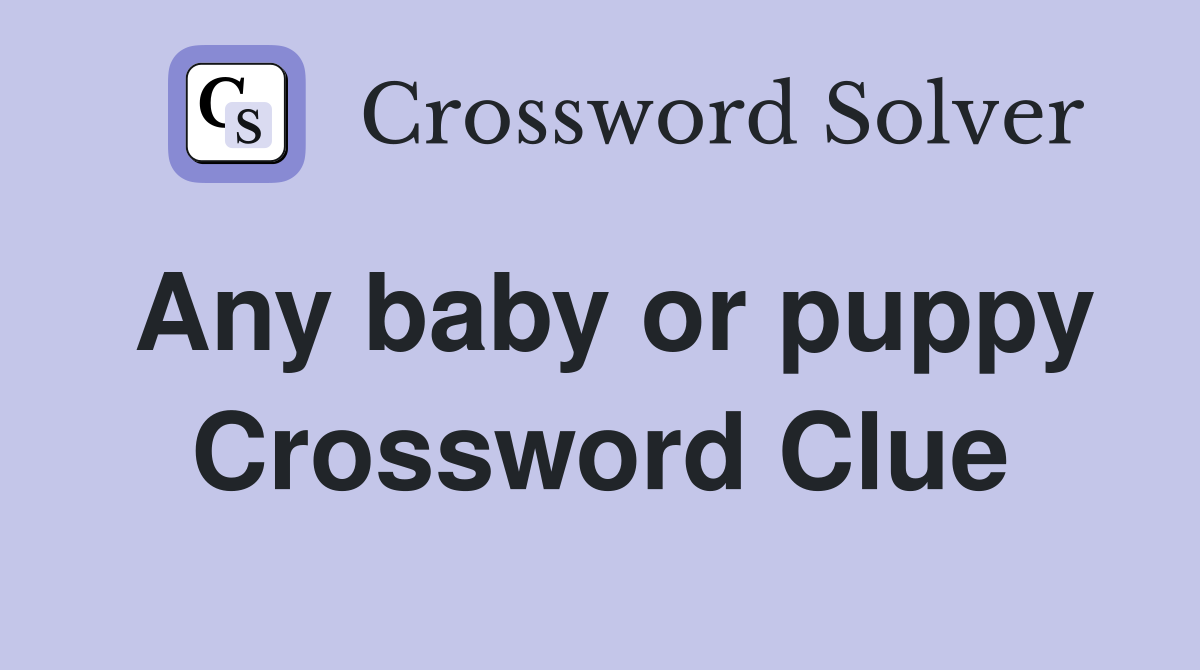 Any baby or puppy Crossword Clue