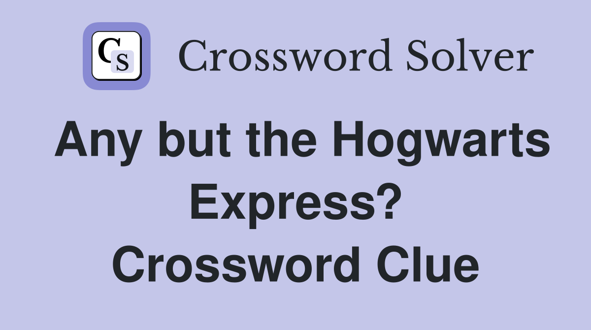 Any but the Hogwarts Express? Crossword Clue