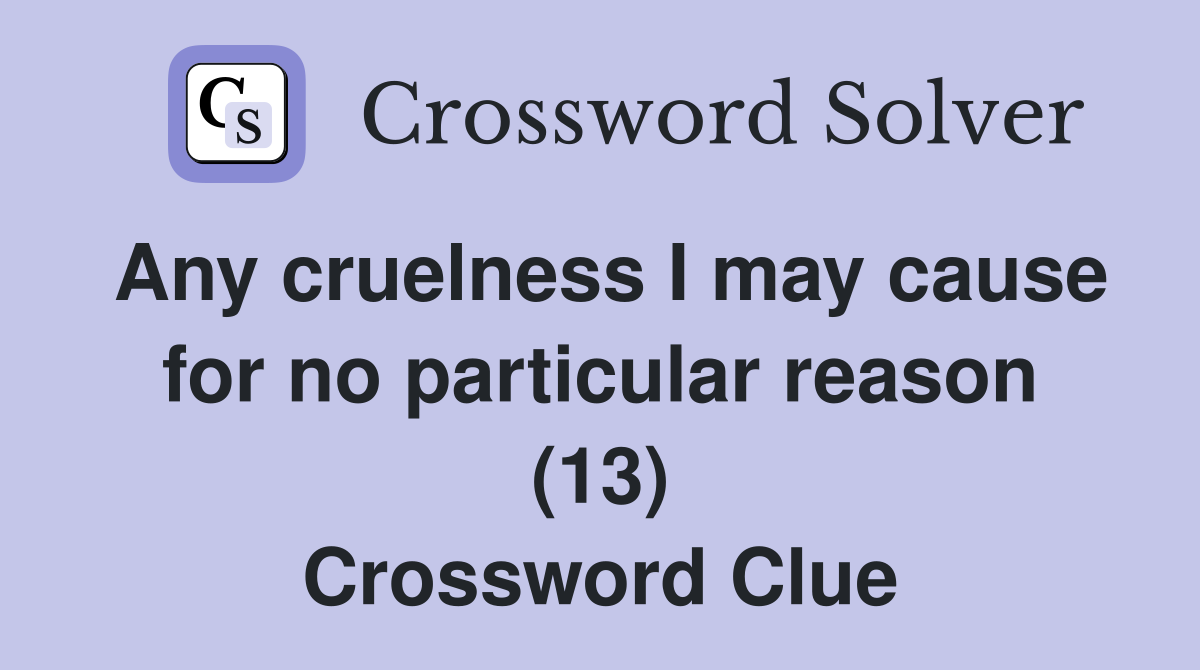 Any cruelness I may cause for no particular reason (13) Crossword Clue
