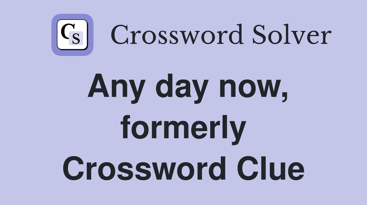 Any day now, formerly Crossword Clue