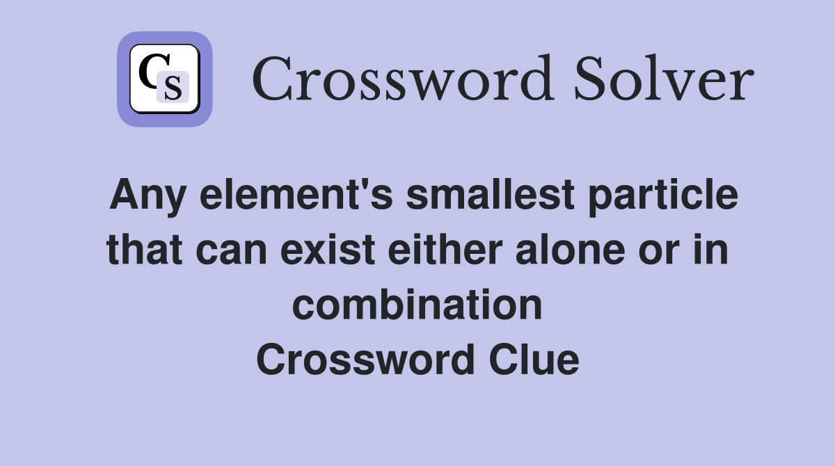 Any element's smallest particle that can exist either alone or in combination Crossword Clue
