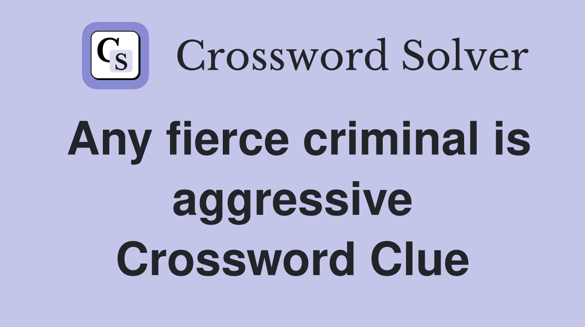 Any fierce criminal is aggressive Crossword Clue