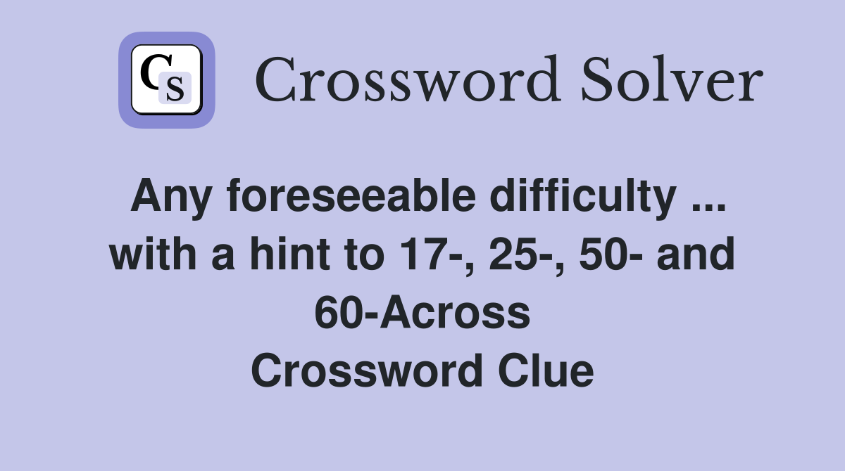 Any foreseeable difficulty ... with a hint to 17-, 25-, 50- and 60-Across Crossword Clue