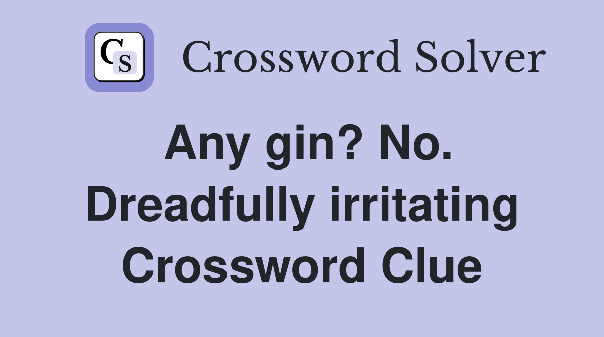 Any gin? No. Dreadfully irritating Crossword Clue