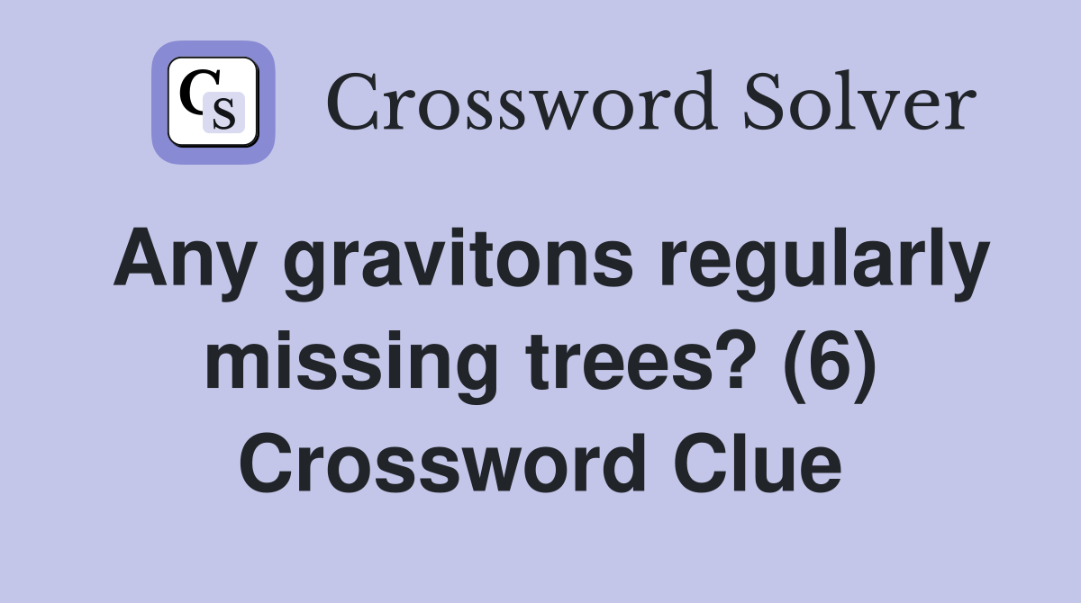 Any gravitons regularly missing trees? (6) Crossword Clue