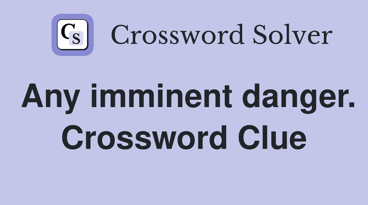 Any imminent danger. Crossword Clue