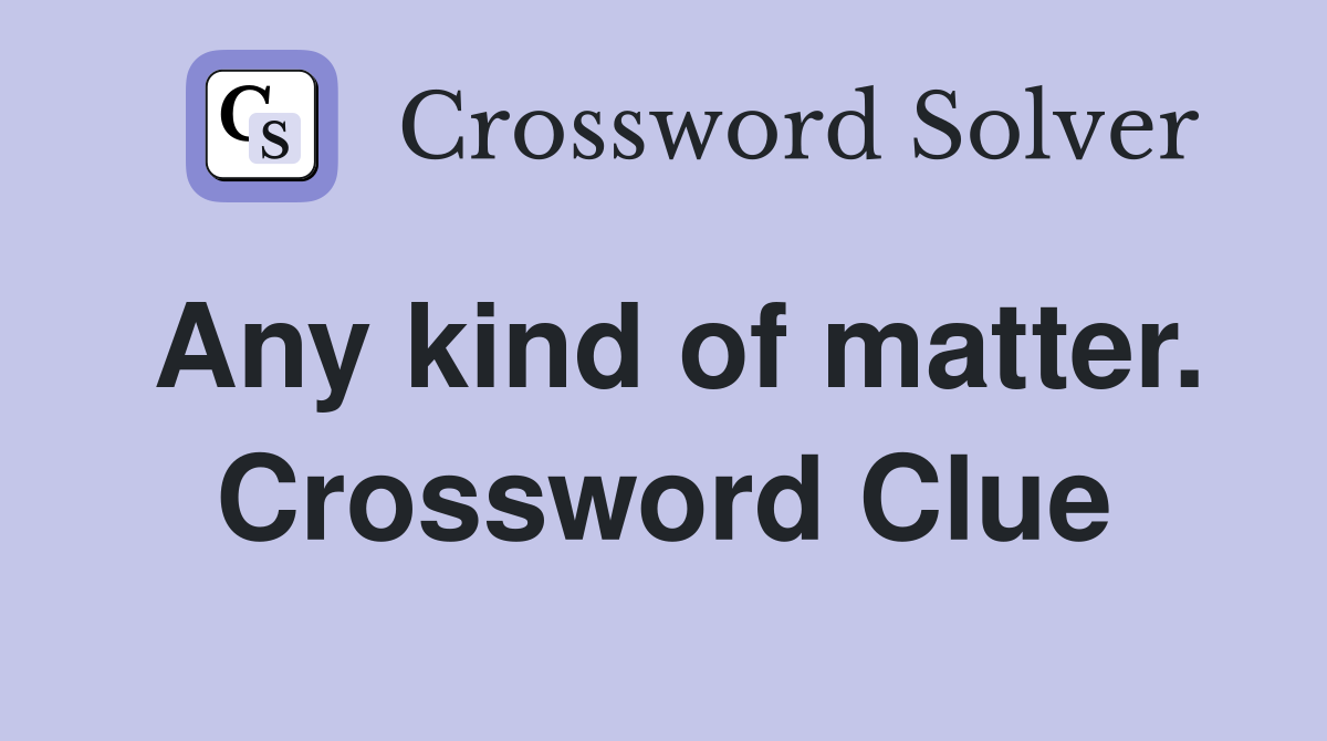 Any kind of matter. Crossword Clue
