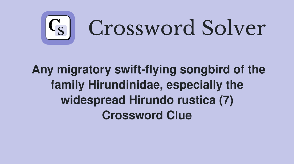 Any migratory swift-flying songbird of the family Hirundinidae, especially the widespread Hirundo rustica (7) Crossword Clue