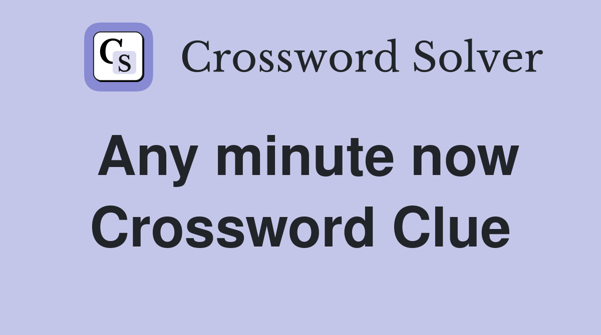 Any minute now Crossword Clue
