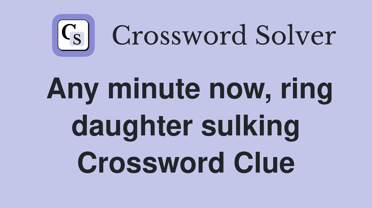 Any minute now, ring daughter sulking Crossword Clue