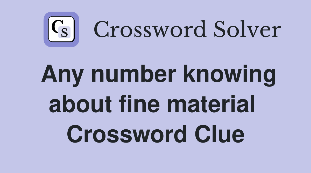 Any number knowing about fine material  Crossword Clue