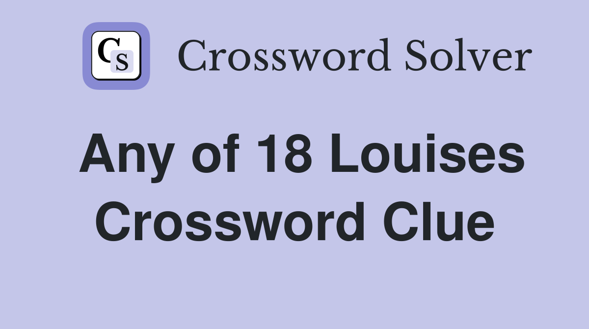 Any of 18 Louises Crossword Clue
