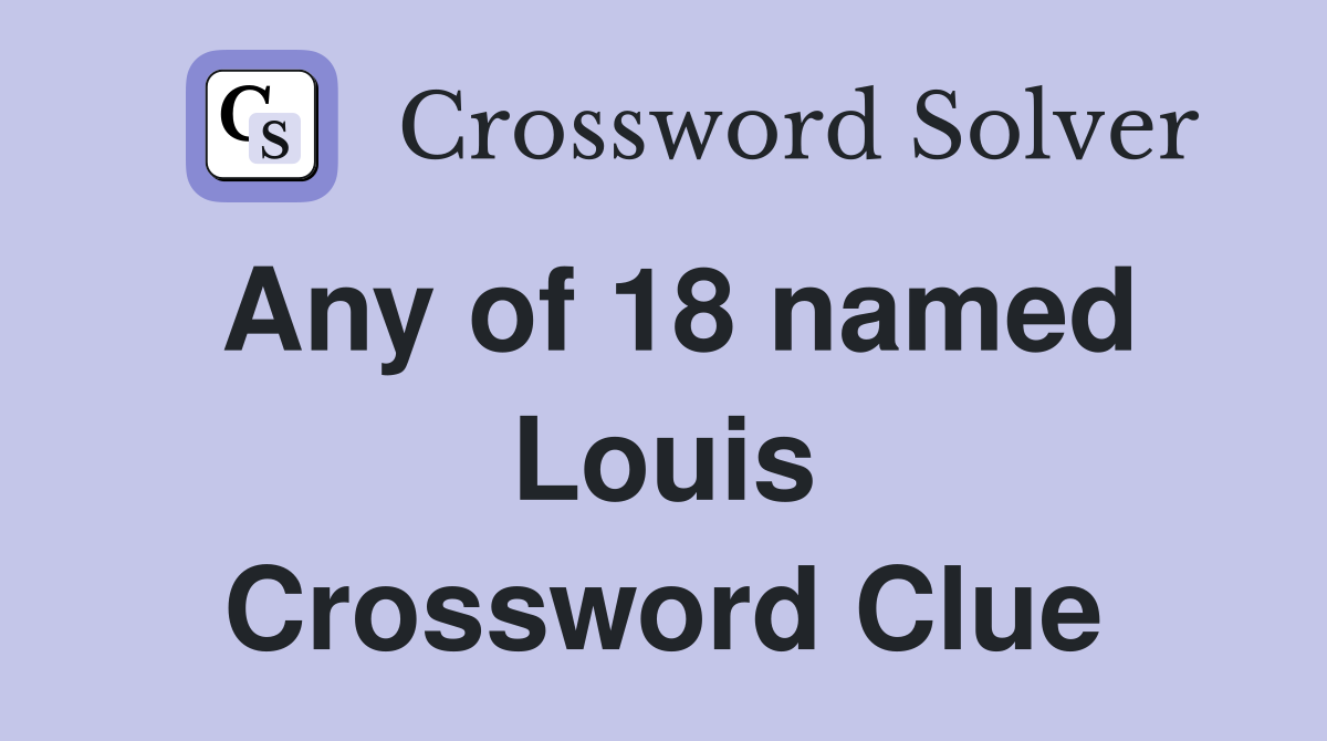 Any of 18 named Louis Crossword Clue