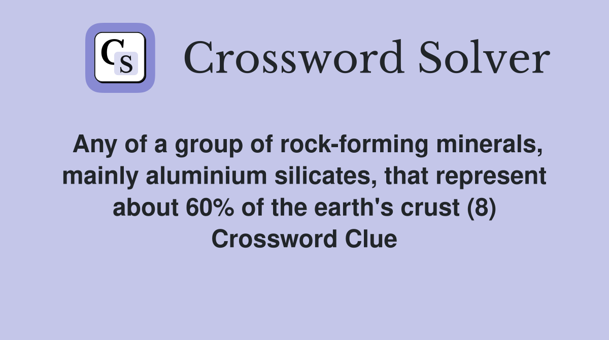 Any of a group of rock-forming minerals, mainly aluminium silicates, that represent about 60% of the earth's crust (8) Crossword Clue