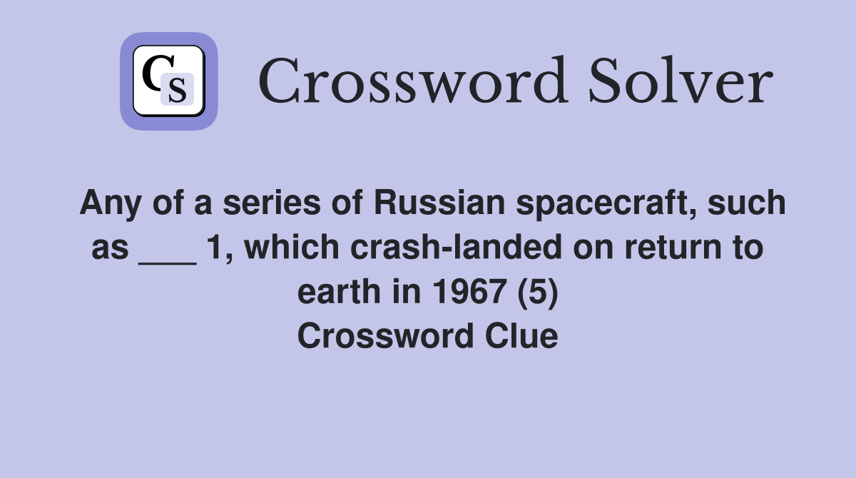 Any of a series of Russian spacecraft, such as ___ 1, which crash-landed on return to earth in 1967 (5) Crossword Clue