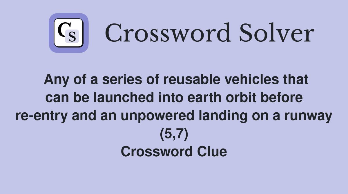 Any of a series of reusable vehicles that can be launched into earth orbit before re-entry and an unpowered landing on a runway (5,7) Crossword Clue